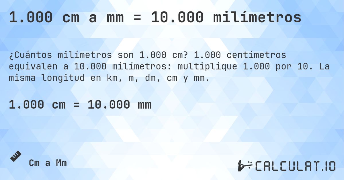 1.000 cm a mm = 10.000 milímetros. 1.000 centímetros equivalen a 10.000 milímetros: multiplique 1.000 por 10. La misma longitud en km, m, dm, cm y mm.