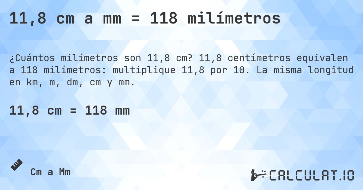11,8 cm a mm = 118 milímetros. 11,8 centímetros equivalen a 118 milímetros: multiplique 11,8 por 10. La misma longitud en km, m, dm, cm y mm.