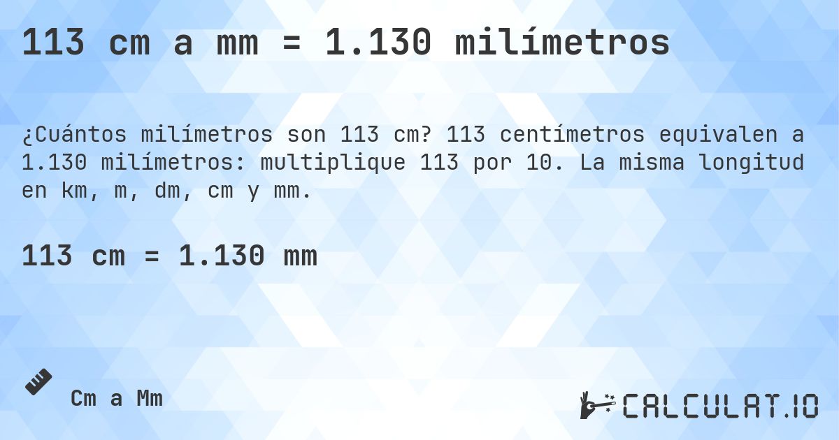 113 cm a mm = 1.130 milímetros. 113 centímetros equivalen a 1.130 milímetros: multiplique 113 por 10. La misma longitud en km, m, dm, cm y mm.