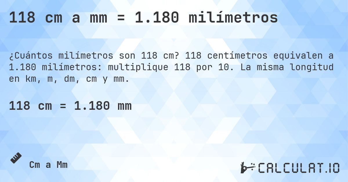 118 cm a mm = 1.180 milímetros. 118 centímetros equivalen a 1.180 milímetros: multiplique 118 por 10. La misma longitud en km, m, dm, cm y mm.