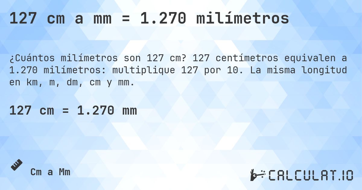 127 cm a mm = 1.270 milímetros. 127 centímetros equivalen a 1.270 milímetros: multiplique 127 por 10. La misma longitud en km, m, dm, cm y mm.