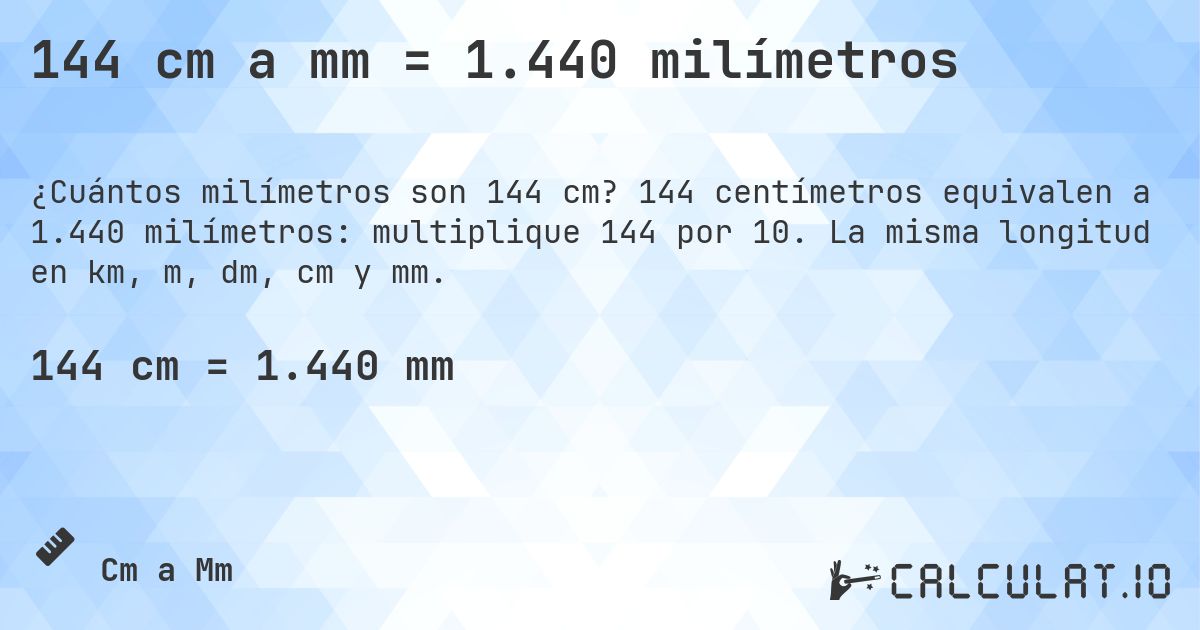 144 cm a mm = 1.440 milímetros. 144 centímetros equivalen a 1.440 milímetros: multiplique 144 por 10. La misma longitud en km, m, dm, cm y mm.