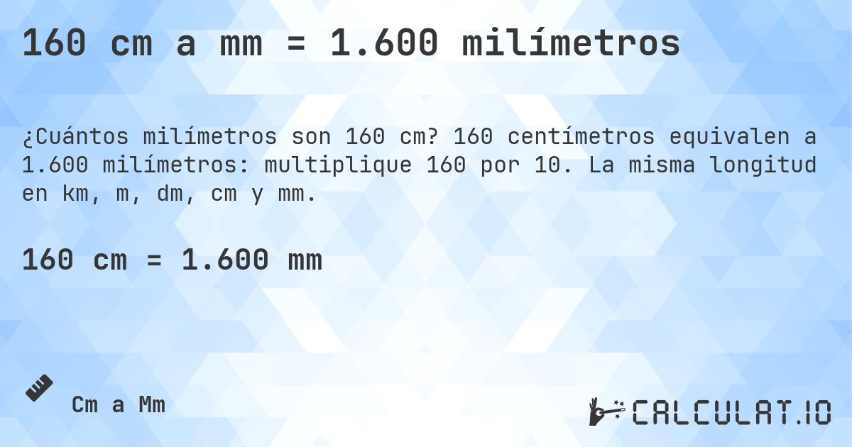 160 cm a mm = 1.600 milímetros. 160 centímetros equivalen a 1.600 milímetros: multiplique 160 por 10. La misma longitud en km, m, dm, cm y mm.