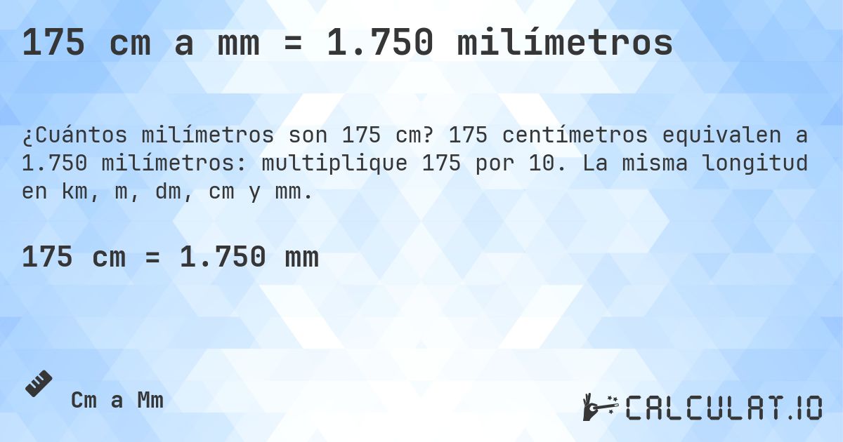 175 cm a mm = 1.750 milímetros. 175 centímetros equivalen a 1.750 milímetros: multiplique 175 por 10. La misma longitud en km, m, dm, cm y mm.