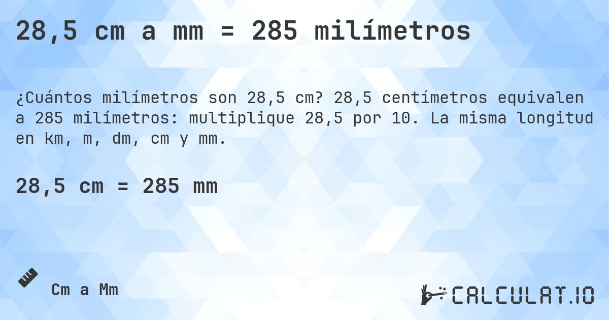 28,5 cm a mm = 285 milímetros. 28,5 centímetros equivalen a 285 milímetros: multiplique 28,5 por 10. La misma longitud en km, m, dm, cm y mm.