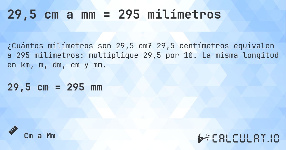 29,5 cm a mm = 295 milímetros. 29,5 centímetros equivalen a 295 milímetros: multiplique 29,5 por 10. La misma longitud en km, m, dm, cm y mm.