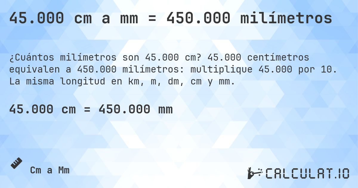 45.000 cm a mm = 450.000 milímetros. 45.000 centímetros equivalen a 450.000 milímetros: multiplique 45.000 por 10. La misma longitud en km, m, dm, cm y mm.