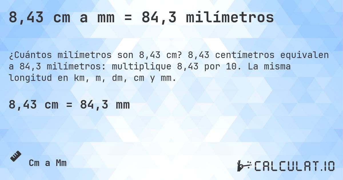 8,43 cm a mm = 84,3 milímetros. 8,43 centímetros equivalen a 84,3 milímetros: multiplique 8,43 por 10. La misma longitud en km, m, dm, cm y mm.