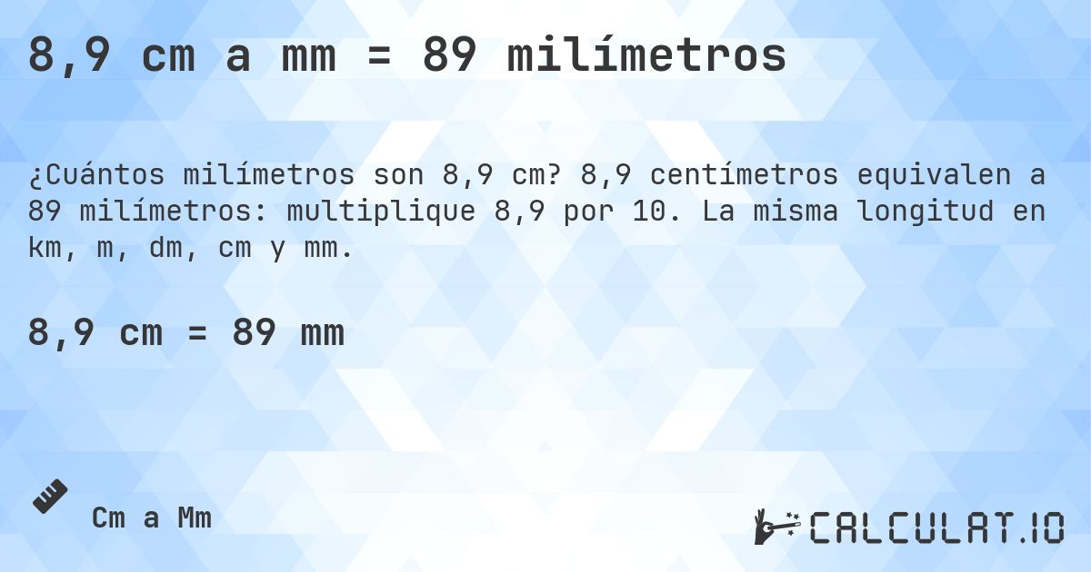 8,9 cm a mm = 89 milímetros. 8,9 centímetros equivalen a 89 milímetros: multiplique 8,9 por 10. La misma longitud en km, m, dm, cm y mm.