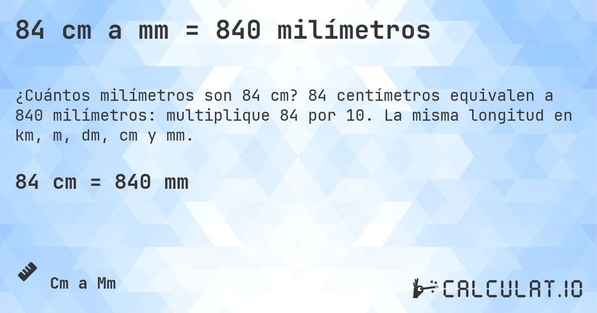 84 cm a mm = 840 milímetros. 84 centímetros equivalen a 840 milímetros: multiplique 84 por 10. La misma longitud en km, m, dm, cm y mm.
