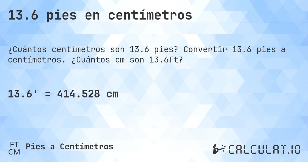 13.6 pies en centímetros. Convertir 13.6 pies a centímetros. ¿Cuántos cm son 13.6ft?