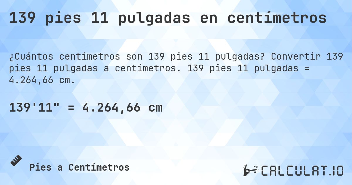 139 pies 11 pulgadas en centímetros. Convertir 139 pies 11 pulgadas a centímetros. 139 pies 11 pulgadas = 4.264,66 cm.