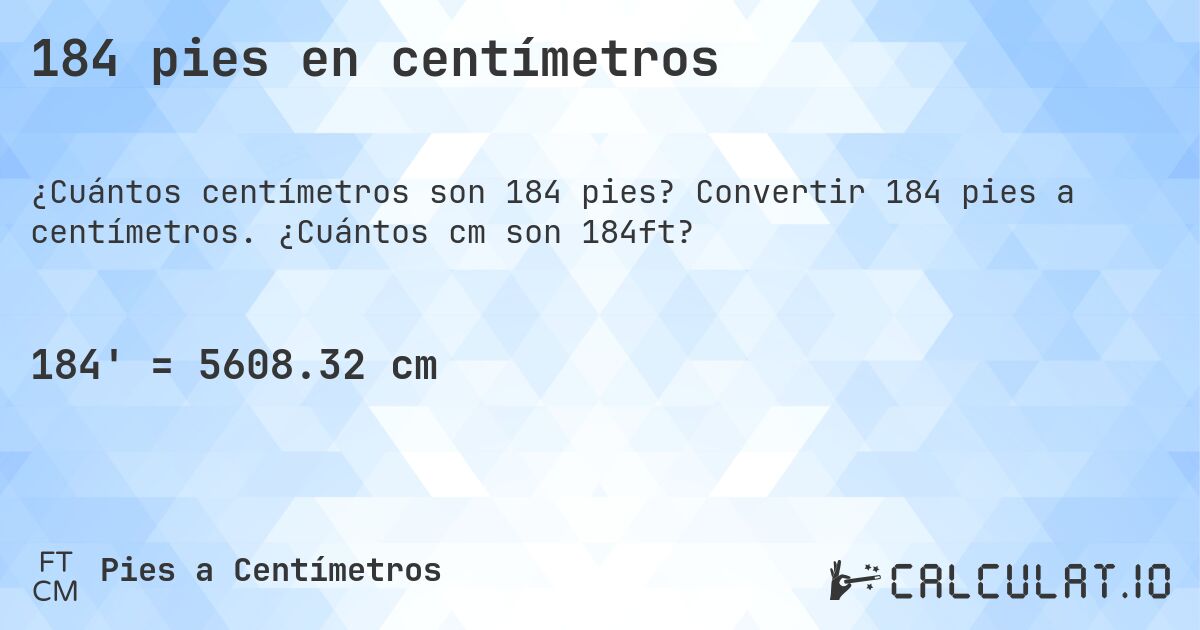 184 pies en centímetros. Convertir 184 pies a centímetros. ¿Cuántos cm son 184ft?
