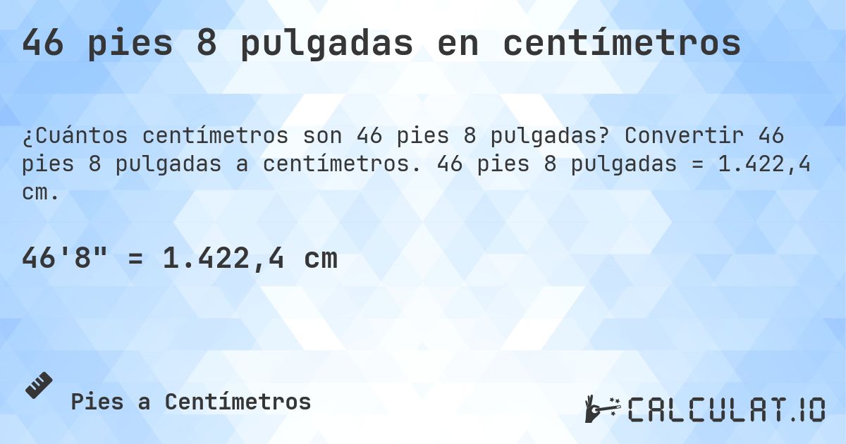 46 pies 8 pulgadas en centímetros. Convertir 46 pies 8 pulgadas a centímetros. 46 pies 8 pulgadas = 1.422,4 cm.
