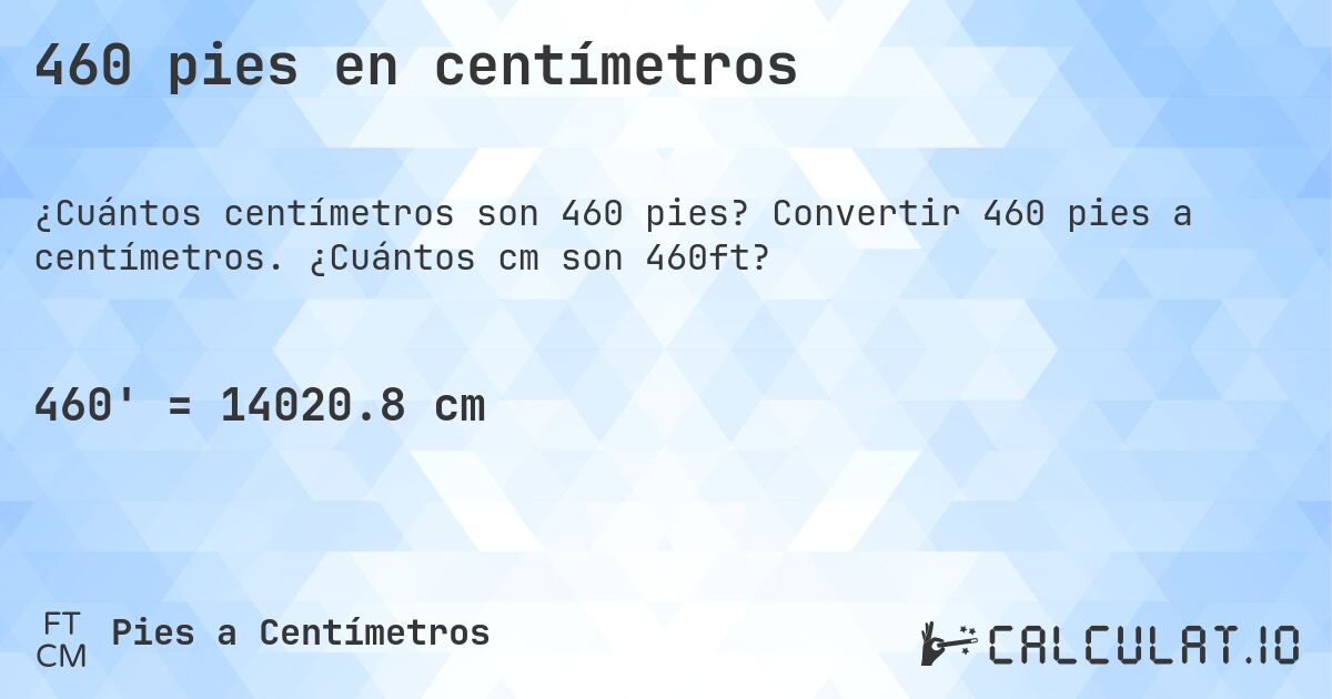 460 pies en centímetros. Convertir 460 pies a centímetros. ¿Cuántos cm son 460ft?