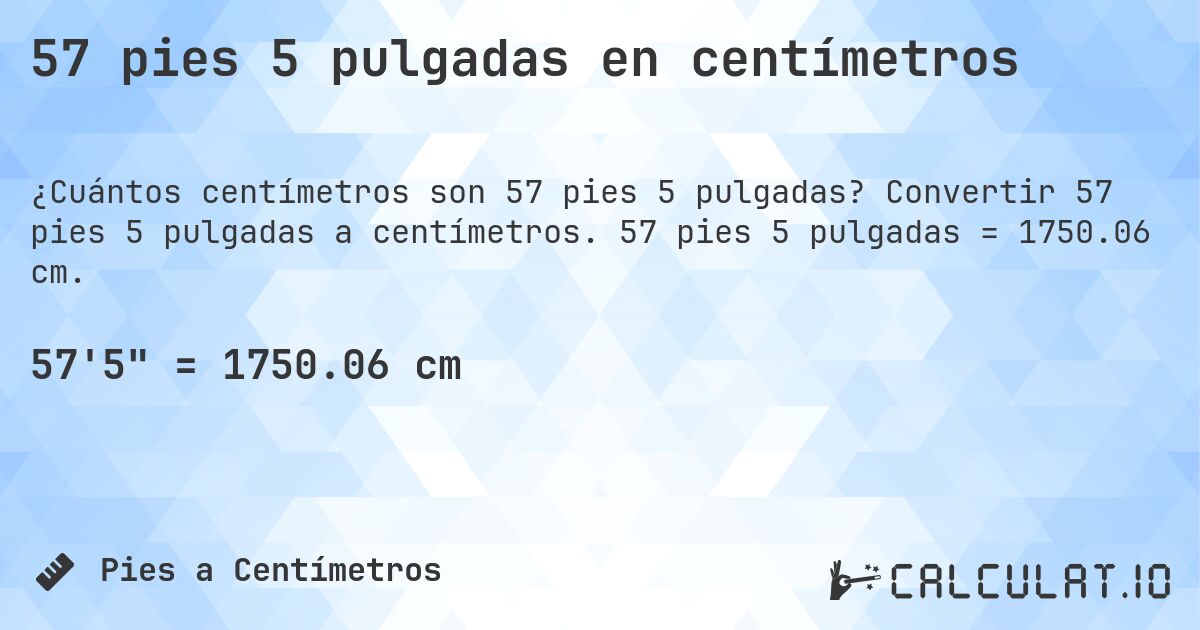 57 pies 5 pulgadas en centímetros. Convertir 57 pies 5 pulgadas a centímetros. 57 pies 5 pulgadas = 1750.06 cm.