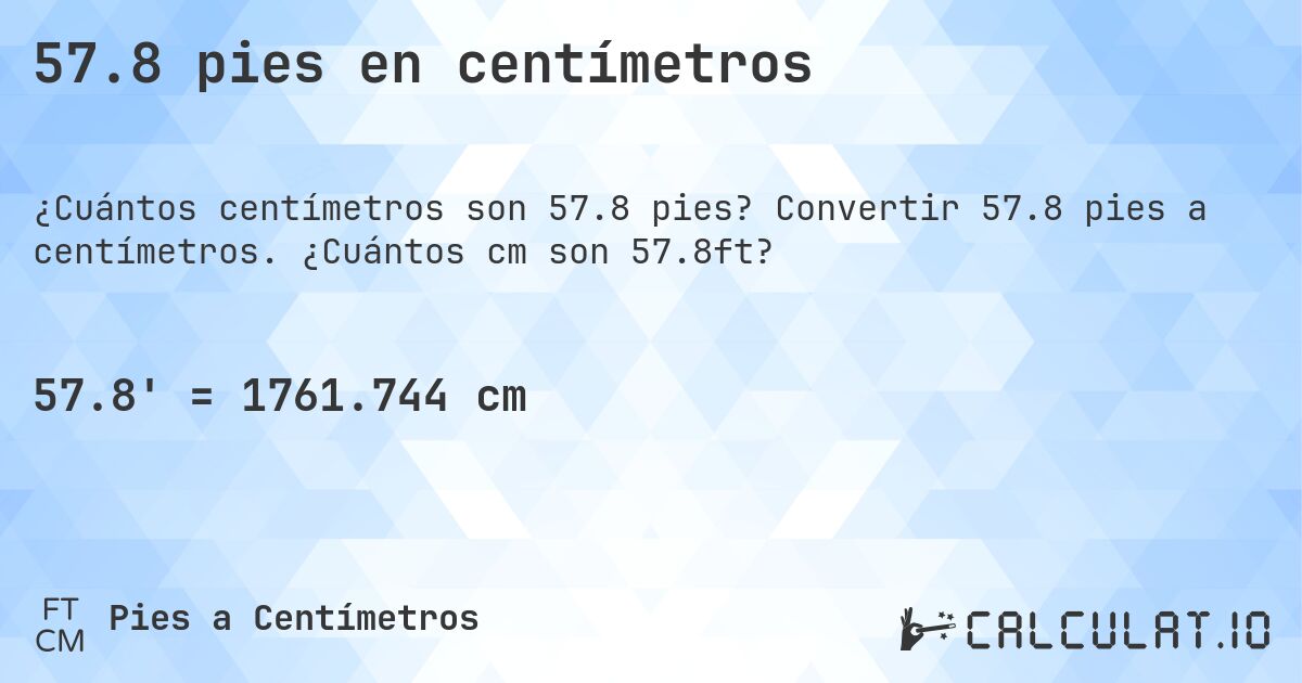57.8 pies en centímetros. Convertir 57.8 pies a centímetros. ¿Cuántos cm son 57.8ft?