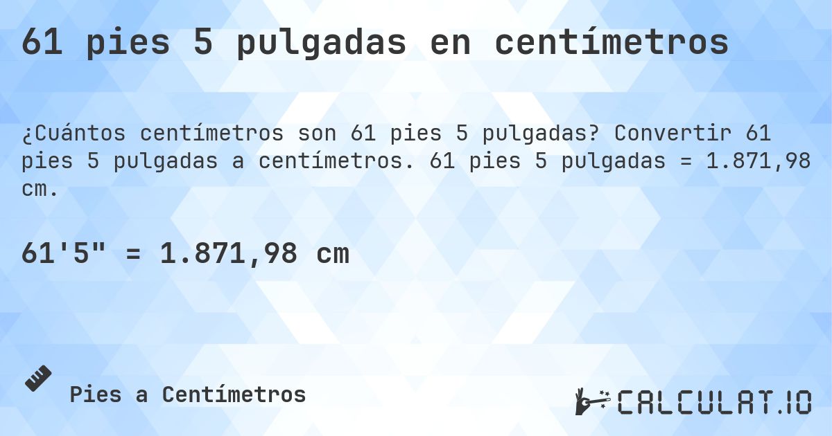 61 pies 5 pulgadas en centímetros. Convertir 61 pies 5 pulgadas a centímetros. 61 pies 5 pulgadas = 1.871,98 cm.