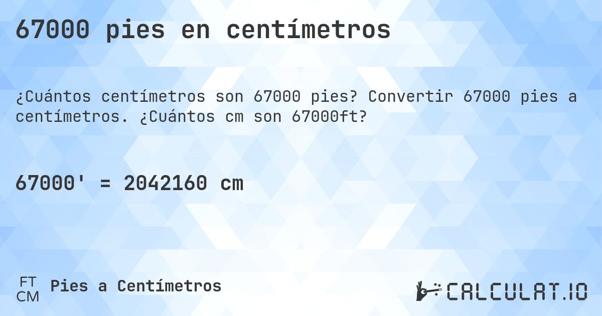 67000 pies en centímetros. Convertir 67000 pies a centímetros. ¿Cuántos cm son 67000ft?