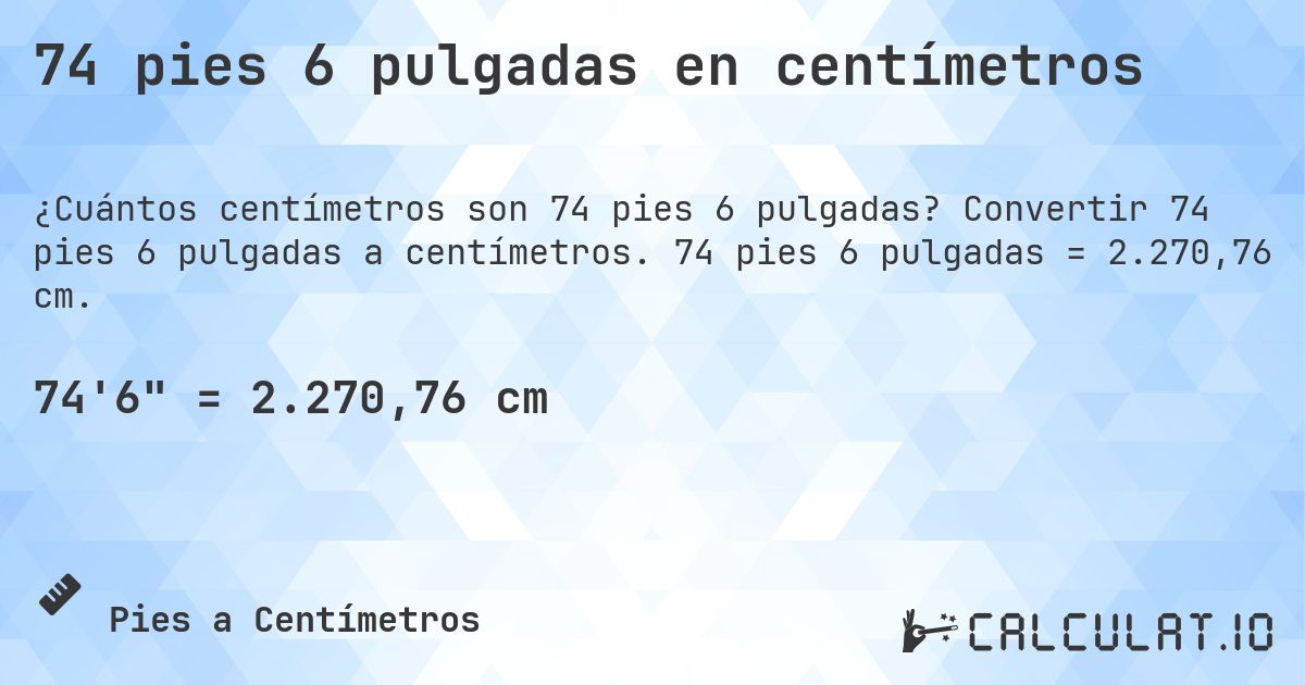 74 pies 6 pulgadas en centímetros. Convertir 74 pies 6 pulgadas a centímetros. 74 pies 6 pulgadas = 2.270,76 cm.
