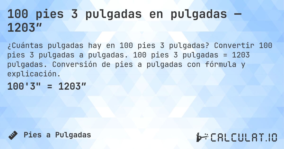 100 pies 3 pulgadas en pulgadas — 1203″. Convertir 100 pies 3 pulgadas a pulgadas. 100 pies 3 pulgadas = 1203 pulgadas. Conversión de pies a pulgadas con fórmula y explicación.
