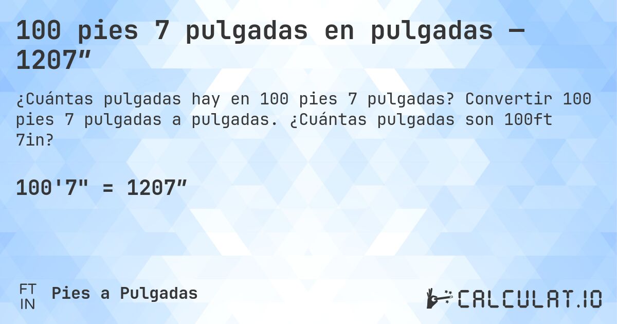 100 pies 7 pulgadas en pulgadas — 1207″. Convertir 100 pies 7 pulgadas a pulgadas. ¿Cuántas pulgadas son 100ft 7in?