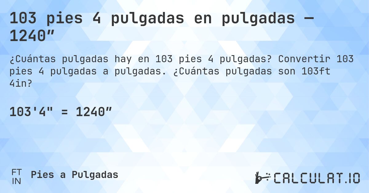103 pies 4 pulgadas en pulgadas — 1240″. Convertir 103 pies 4 pulgadas a pulgadas. ¿Cuántas pulgadas son 103ft 4in?