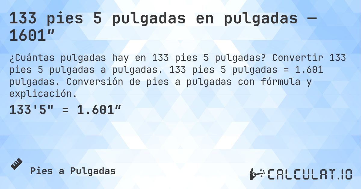 133 pies 5 pulgadas en pulgadas — 1601″. Convertir 133 pies 5 pulgadas a pulgadas. 133 pies 5 pulgadas = 1.601 pulgadas. Conversión de pies a pulgadas con fórmula y explicación.
