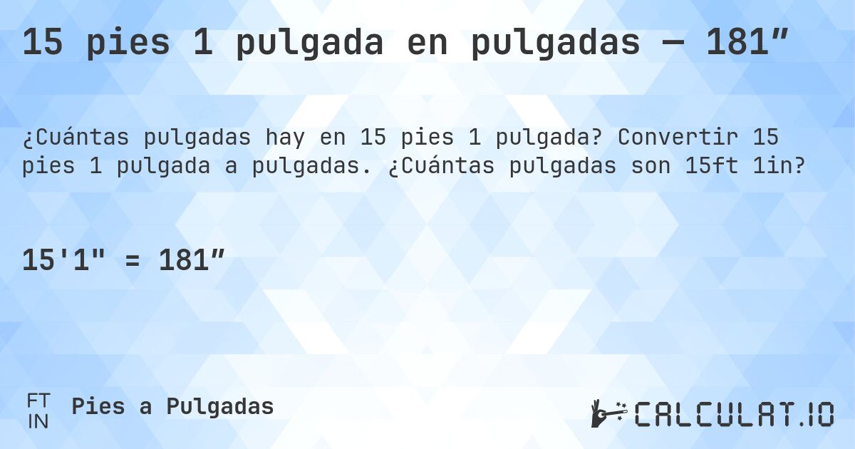 15 pies 1 pulgada en pulgadas — 181″. Convertir 15 pies 1 pulgada a pulgadas. ¿Cuántas pulgadas son 15ft 1in?