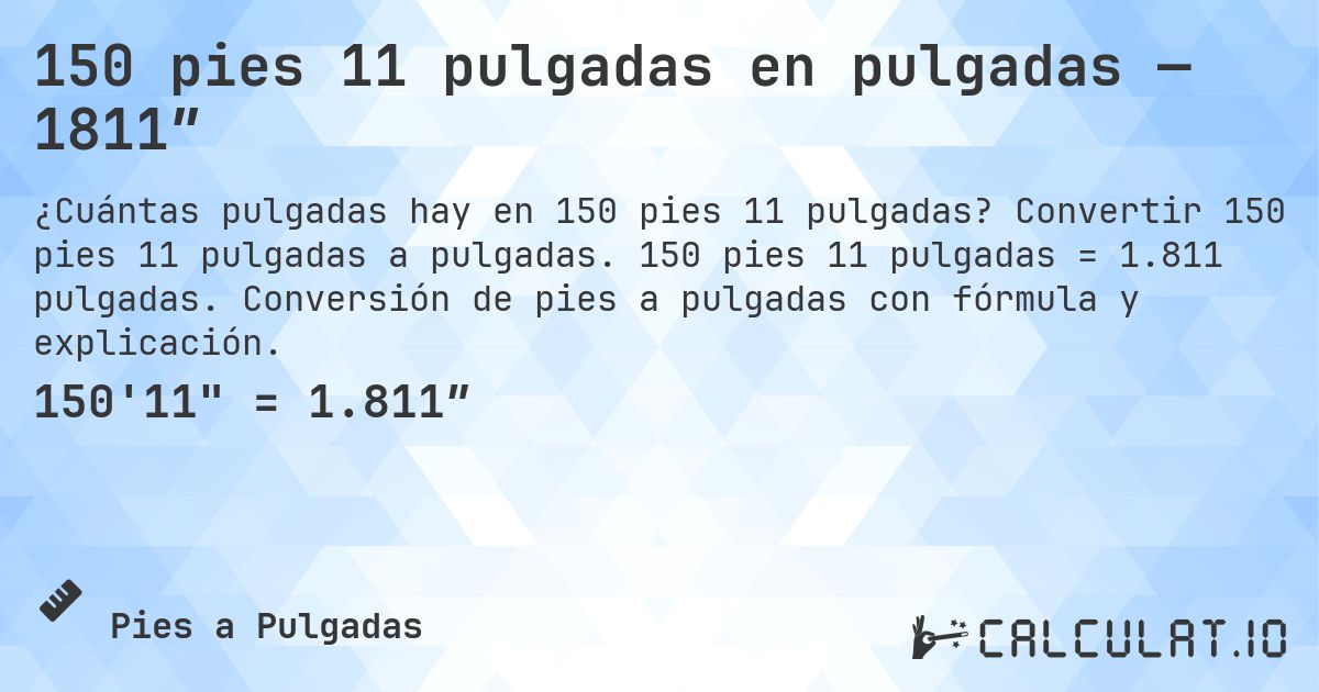 150 pies 11 pulgadas en pulgadas — 1811″. Convertir 150 pies 11 pulgadas a pulgadas. 150 pies 11 pulgadas = 1.811 pulgadas. Conversión de pies a pulgadas con fórmula y explicación.
