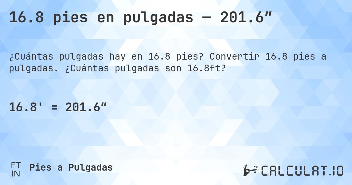 16.8 pies en pulgadas — 201.6″. Convertir 16.8 pies a pulgadas. ¿Cuántas pulgadas son 16.8ft?