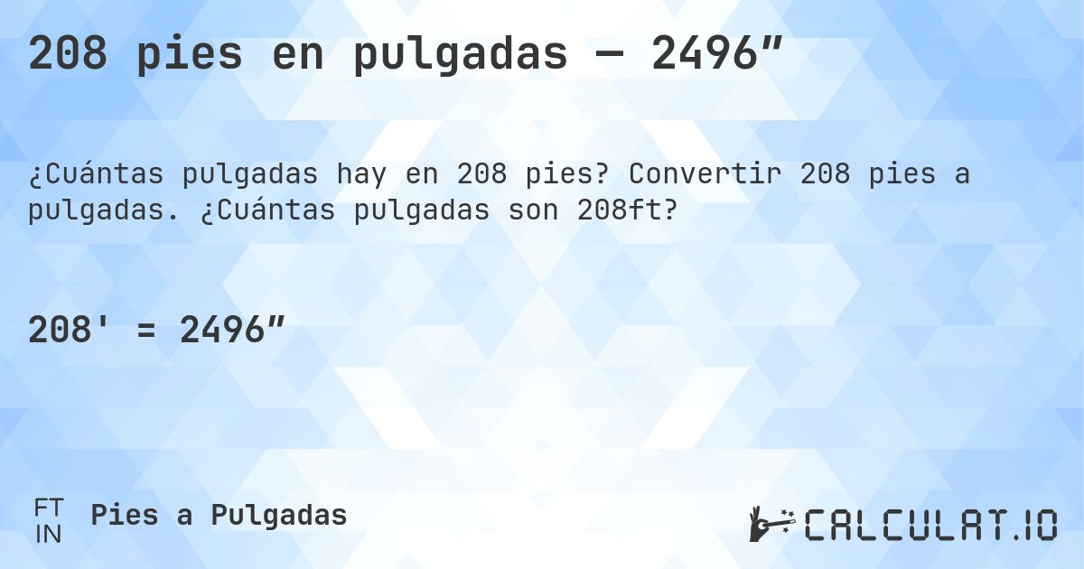 208 pies en pulgadas — 2496″. Convertir 208 pies a pulgadas. ¿Cuántas pulgadas son 208ft?