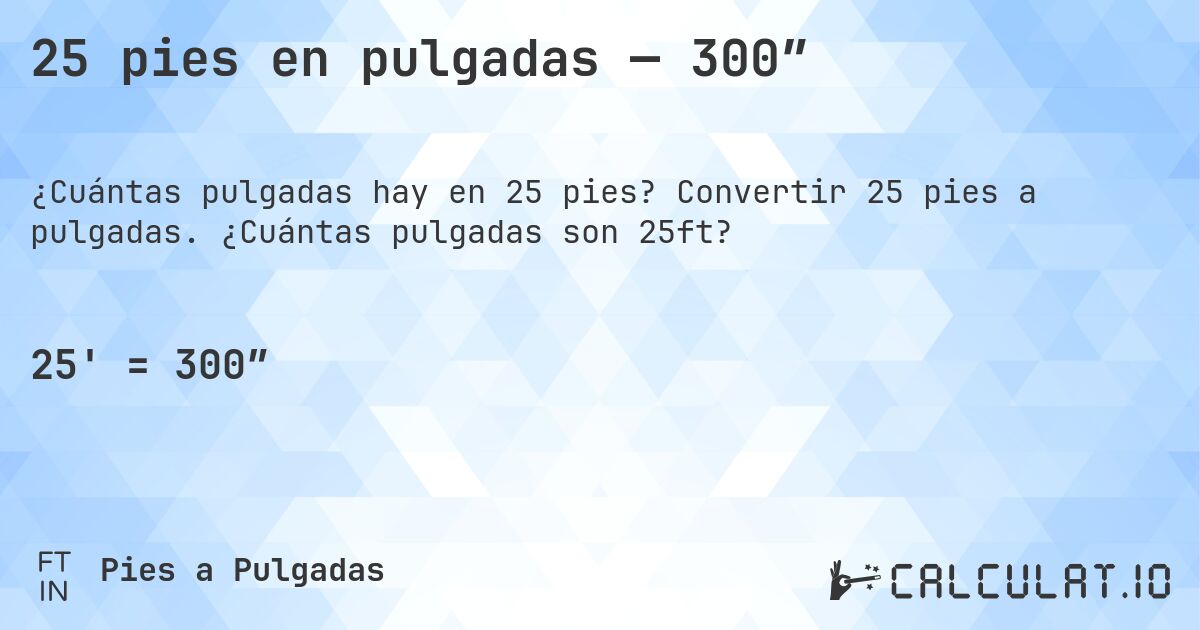 25 pies en pulgadas — 300″. Convertir 25 pies a pulgadas. ¿Cuántas pulgadas son 25ft?