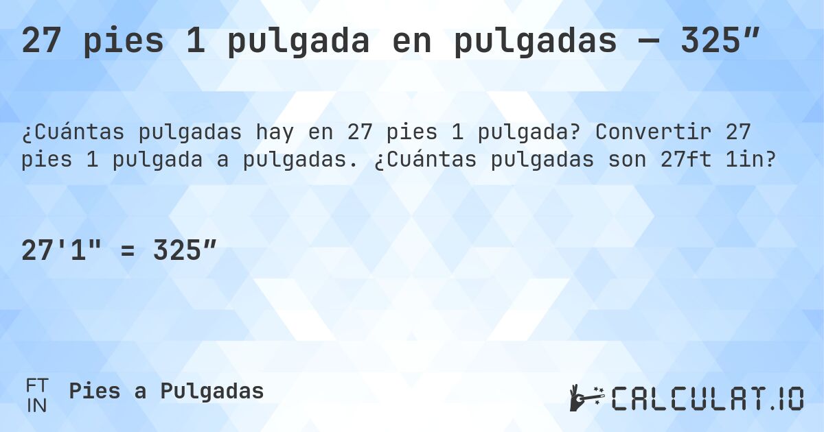 27 pies 1 pulgada en pulgadas — 325″. Convertir 27 pies 1 pulgada a pulgadas. ¿Cuántas pulgadas son 27ft 1in?