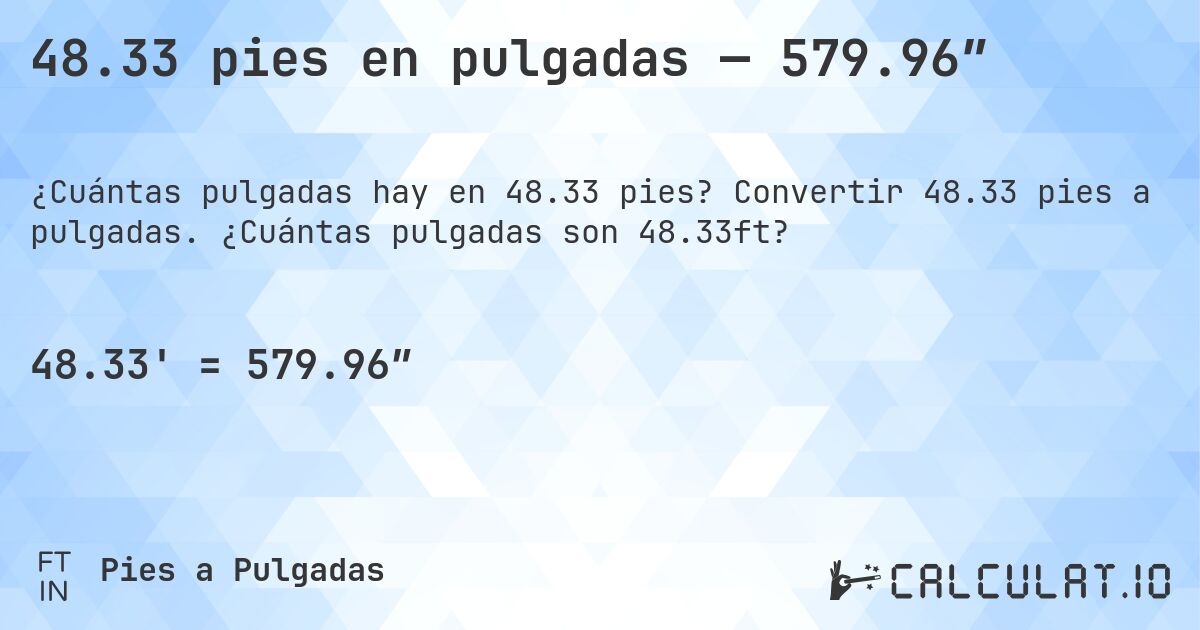 48.33 pies en pulgadas — 579.96″. Convertir 48.33 pies a pulgadas. ¿Cuántas pulgadas son 48.33ft?