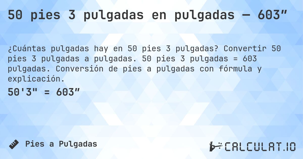50 pies 3 pulgadas en pulgadas — 603″. Convertir 50 pies 3 pulgadas a pulgadas. 50 pies 3 pulgadas = 603 pulgadas. Conversión de pies a pulgadas con fórmula y explicación.