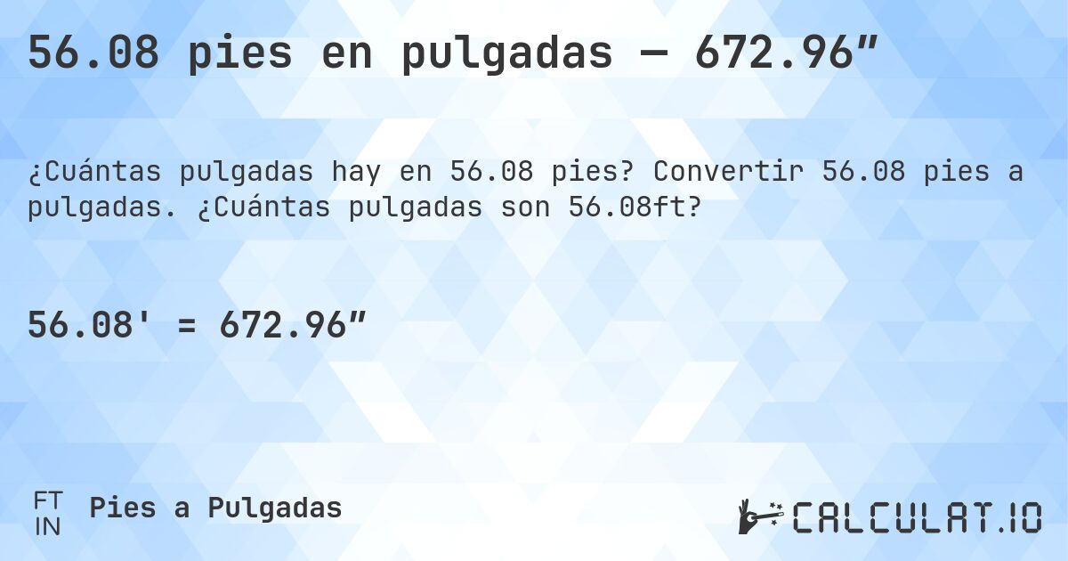 56.08 pies en pulgadas — 672.96″. Convertir 56.08 pies a pulgadas. ¿Cuántas pulgadas son 56.08ft?