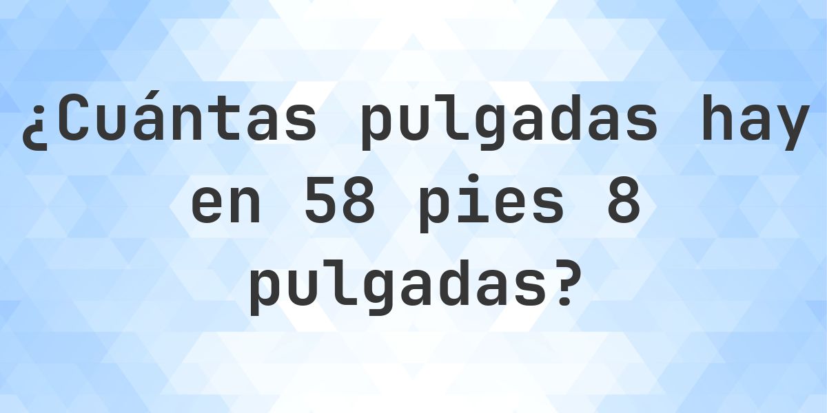 58 pies 8 pulgadas en pulgadas — 704″ - Calculatio