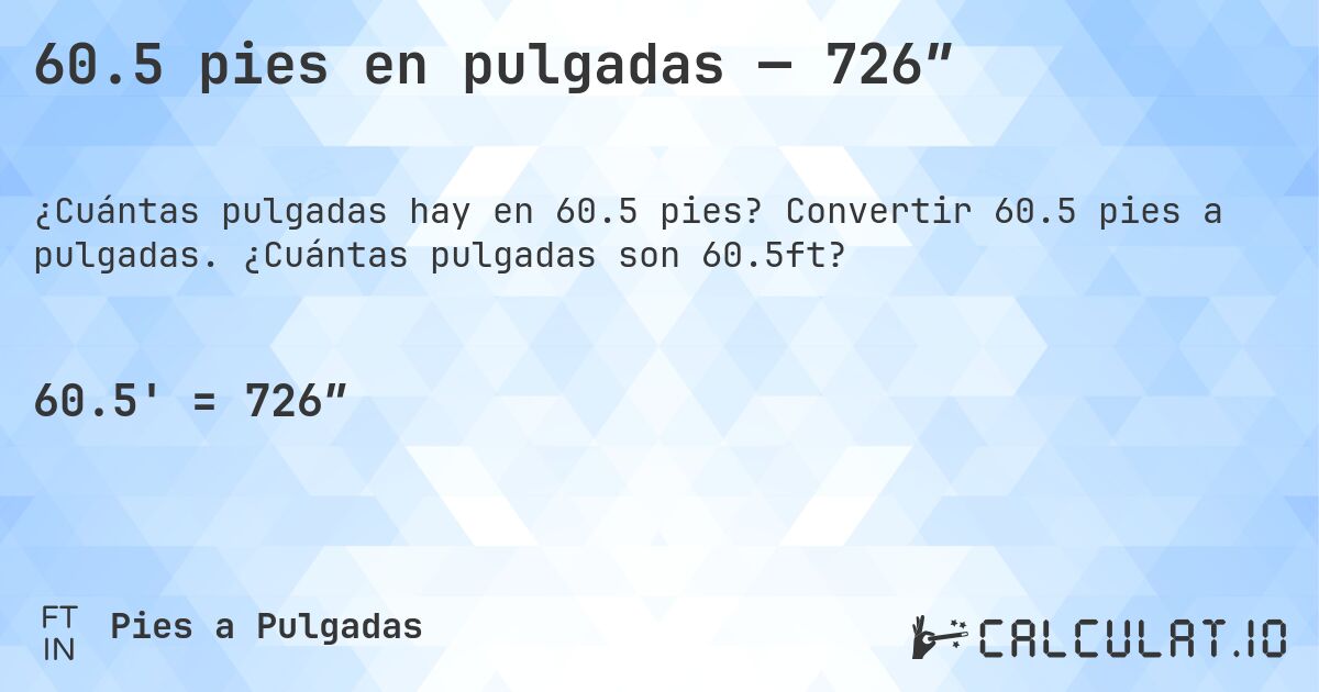 60.5 pies en pulgadas — 726″. Convertir 60.5 pies a pulgadas. ¿Cuántas pulgadas son 60.5ft?