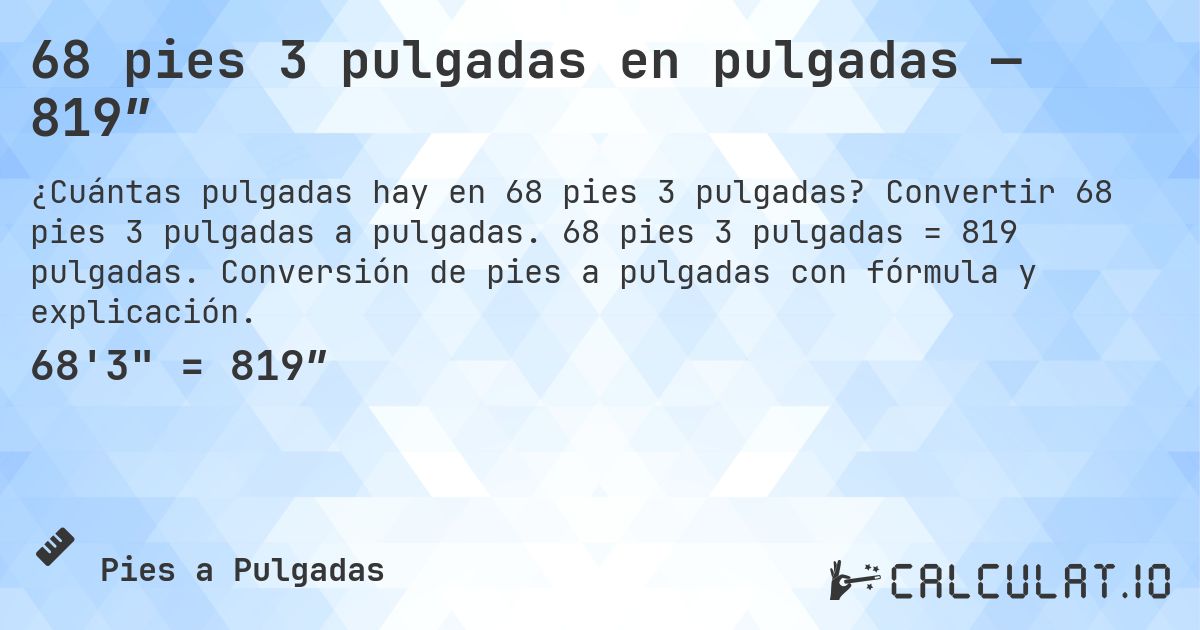 68 pies 3 pulgadas en pulgadas — 819″. Convertir 68 pies 3 pulgadas a pulgadas. 68 pies 3 pulgadas = 819 pulgadas. Conversión de pies a pulgadas con fórmula y explicación.