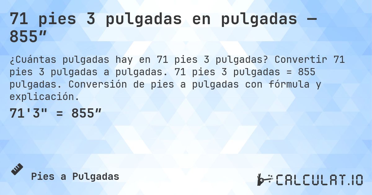 71 pies 3 pulgadas en pulgadas — 855″. Convertir 71 pies 3 pulgadas a pulgadas. 71 pies 3 pulgadas = 855 pulgadas. Conversión de pies a pulgadas con fórmula y explicación.