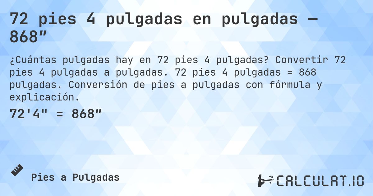 72 pies 4 pulgadas en pulgadas — 868″. Convertir 72 pies 4 pulgadas a pulgadas. 72 pies 4 pulgadas = 868 pulgadas. Conversión de pies a pulgadas con fórmula y explicación.