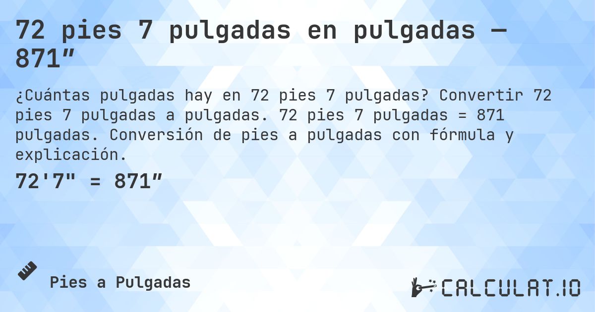 72 pies 7 pulgadas en pulgadas — 871″. Convertir 72 pies 7 pulgadas a pulgadas. 72 pies 7 pulgadas = 871 pulgadas. Conversión de pies a pulgadas con fórmula y explicación.