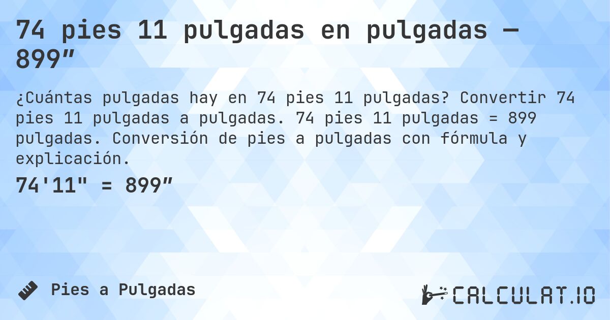 74 pies 11 pulgadas en pulgadas — 899″. Convertir 74 pies 11 pulgadas a pulgadas. 74 pies 11 pulgadas = 899 pulgadas. Conversión de pies a pulgadas con fórmula y explicación.