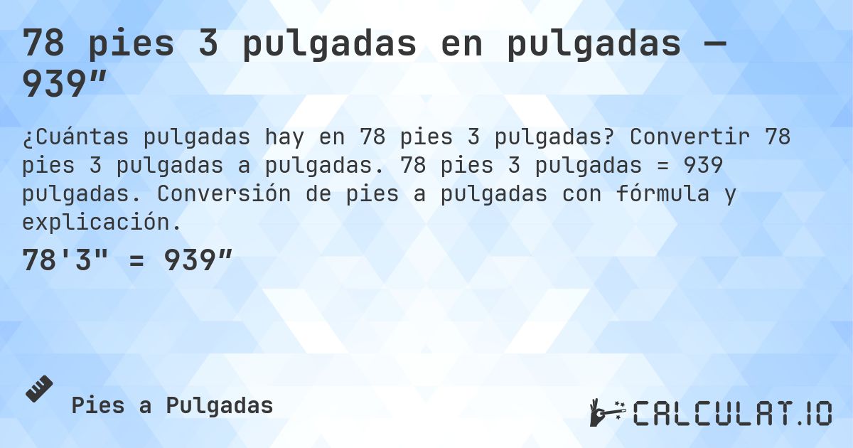 78 pies 3 pulgadas en pulgadas — 939″. Convertir 78 pies 3 pulgadas a pulgadas. 78 pies 3 pulgadas = 939 pulgadas. Conversión de pies a pulgadas con fórmula y explicación.