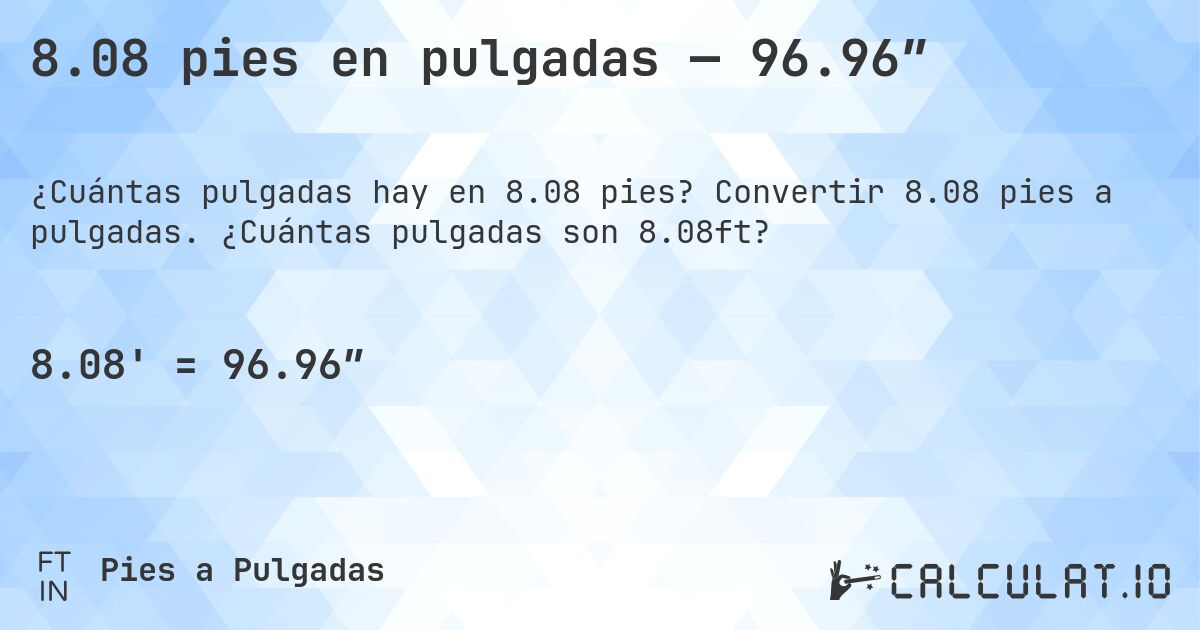 8.08 pies en pulgadas — 96.96″. Convertir 8.08 pies a pulgadas. ¿Cuántas pulgadas son 8.08ft?