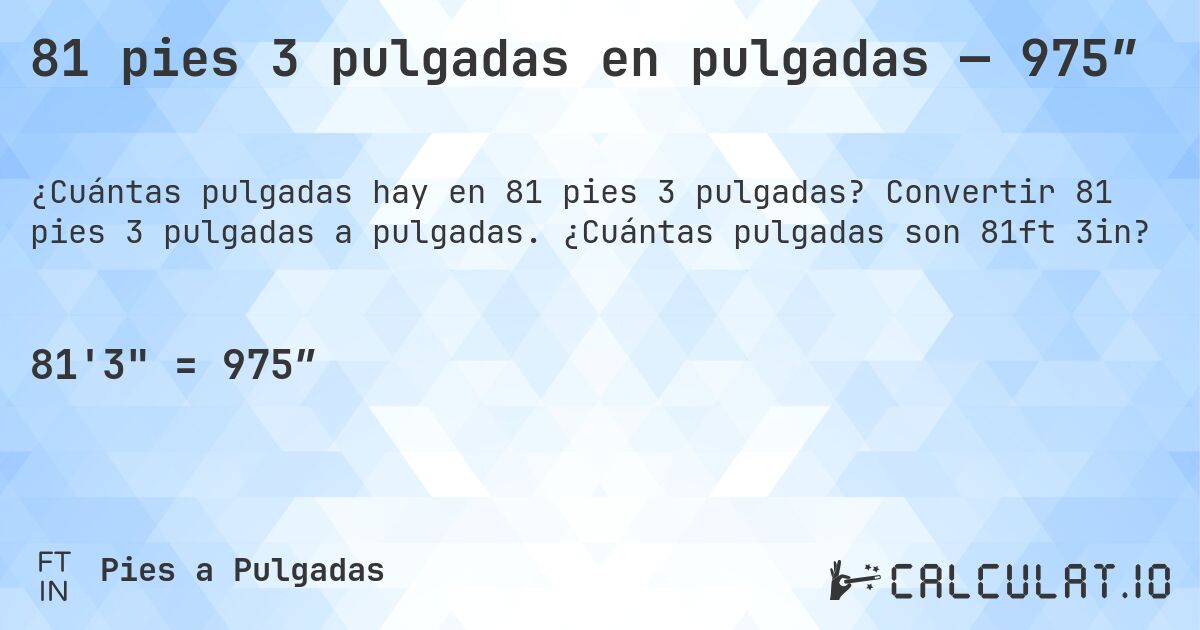 81 pies 3 pulgadas en pulgadas — 975″. Convertir 81 pies 3 pulgadas a pulgadas. ¿Cuántas pulgadas son 81ft 3in?
