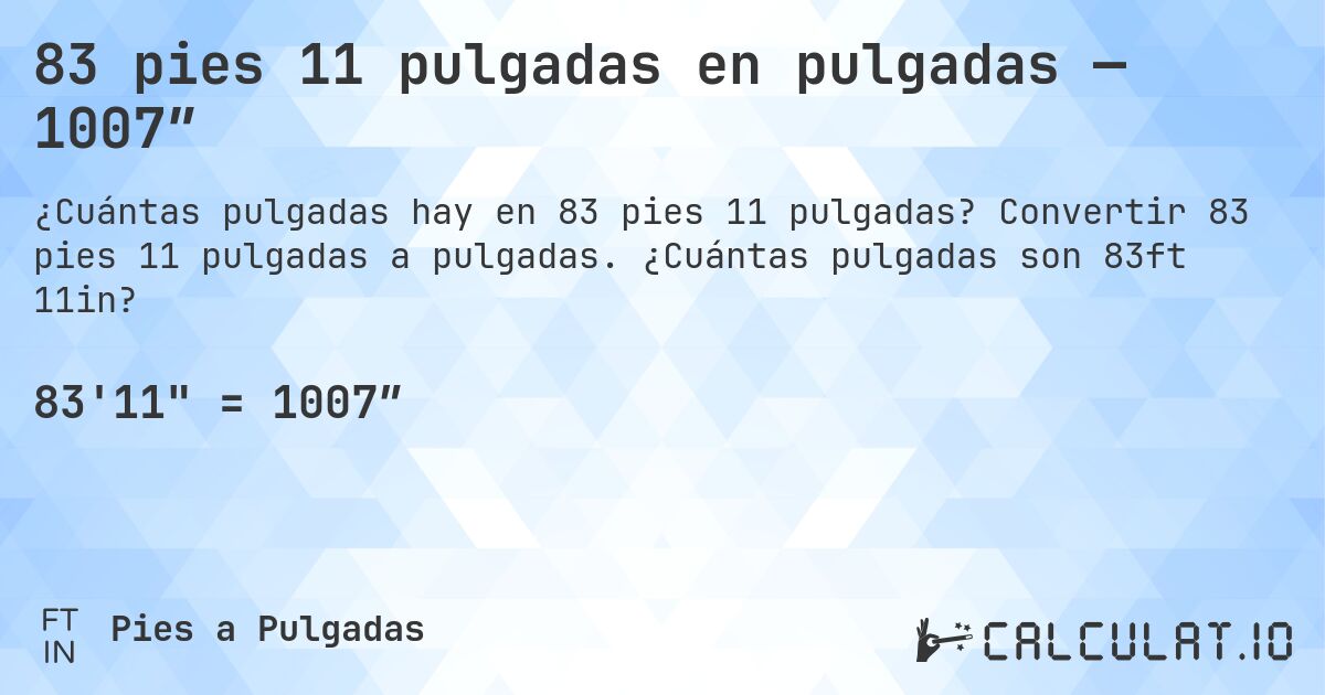 83 pies 11 pulgadas en pulgadas — 1007″. Convertir 83 pies 11 pulgadas a pulgadas. ¿Cuántas pulgadas son 83ft 11in?