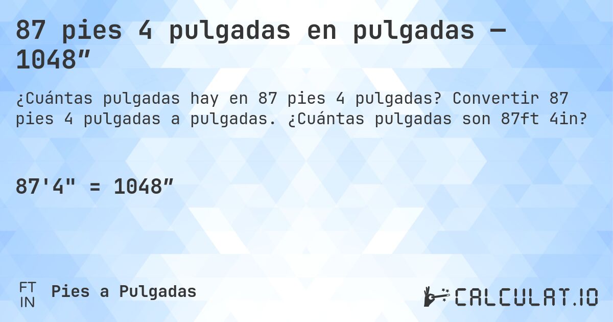 87 pies 4 pulgadas en pulgadas — 1048″. Convertir 87 pies 4 pulgadas a pulgadas. ¿Cuántas pulgadas son 87ft 4in?