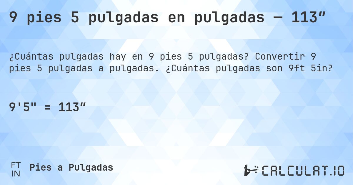 9 pies 5 pulgadas en pulgadas — 113″. Convertir 9 pies 5 pulgadas a pulgadas. ¿Cuántas pulgadas son 9ft 5in?